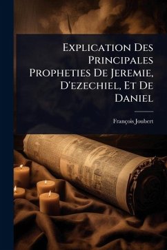 Explication Des Principales Propheties De Jeremie, D'ezechiel, Et De Daniel - Joubert, François