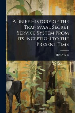 A Brief History of the Transvaal Secret Service System From Its Inception to the Present Time - E, Heyer A