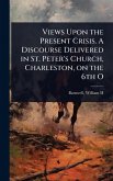 Views Upon the Present Crisis. A Discourse Delivered in St. Peter's Church, Charleston, on the 6th O