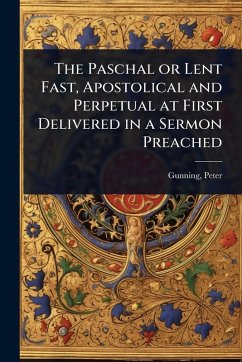 The Paschal or Lent Fast, Apostolical and Perpetual at First Delivered in a Sermon Preached - Peter, Gunning