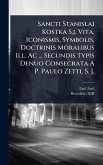 Sancti Stanislai Kostka S.j. Vita, Iconismis, Symbolis, Doctrinis Moralibus Ill. Ac ... Secundis Typis Denuo Consecrata A P. Paulo Zettl S. J.