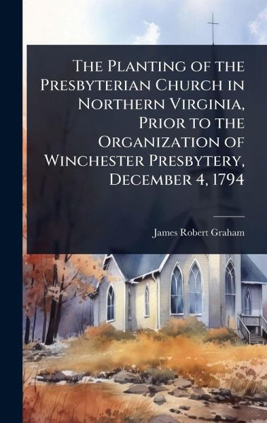 The Planting of the Presbyterian Church in Northern Virginia, Prior to the Organization of Winchester Presbytery, December 4, 1794 The Planting of the Presbyterian Church in Northern Virginia, Prior to the Organization of Winchester Presbytery, December 4, 1794