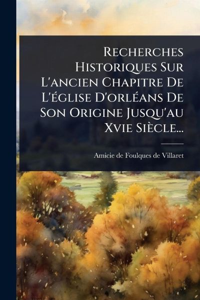 Recherches Historiques Sur L'ancien Chapitre De L'Ã(c)glise D'orlÃ(c)ans De Son Origine Jusqu'au Xvie Siècle...