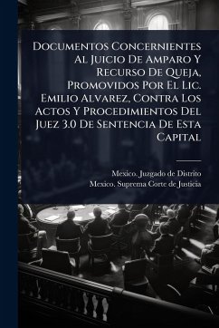 Cover Documentos Concernientes Al Juicio De Amparo Y Recurso De Queja, Promovidos Por El Lic. Emilio Alvarez, Contra Los Actos Y Procedimientos Del Juez 3.0 De Sentencia De Esta Capital