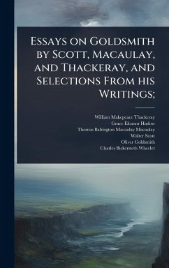 Essays on Goldsmith by Scott, Macaulay, and Thackeray, and Selections From his Writings; - Thackeray, William Makepeace; Hadow, Grace Eleanor; Macaulay, Thomas Babington Macaulay