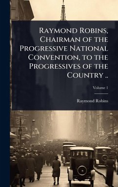 Raymond Robins, Chairman of the Progressive National Convention, to the Progressives of the Country .. - Robins, Raymond