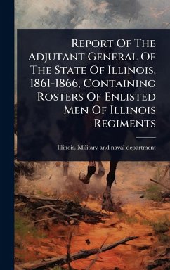 Report Of The Adjutant General Of The State Of Illinois, 1861-1866, Containing Rosters Of Enlisted Men Of Illinois Regiments