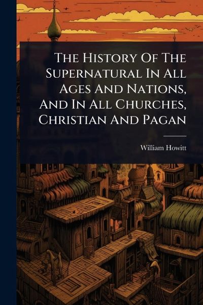 The History Of The Supernatural In All Ages And Nations, And In All Churches, Christian And Pagan The History Of The Supernatural In All Ages And Nations, And In All Churches, Christian And Pagan