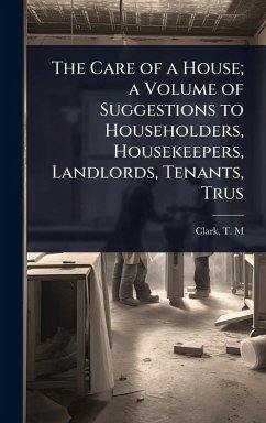 Cover The Care of a House; a Volume of Suggestions to Householders, Housekeepers, Landlords, Tenants, Trus