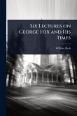 Six Lectures on George Fox and His Times Six Lectures on George Fox and His Times