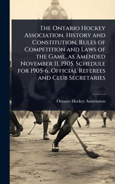 The Ontario Hockey Association. History and Constitution, Rules of Competition and Laws of the Game, as Amended November 11, 1905. Schedule for 1905-6. Official Referees and Club Secretaries