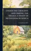 Under the Crescent, and Among the Kraals; a Study of Methodism in Africa