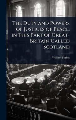 The Duty and Powers of Justices of Peace, in This Part of Great-Britain Called Scotland - Forbes, William
