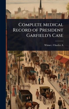 Complete Medical Record of President Garfield's Case Complete Medical Record of President Garfield's Case