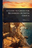 A Guide to Greek for Beginners or Initia GrÃ]ca