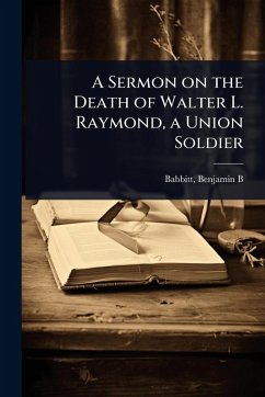 A Sermon on the Death of Walter L. Raymond, a Union Soldier - Benjamin B (Benjamin Bosworth), Babb A Sermon on the Death of Walter L. Raymond, a Union Soldier - Benjamin B (Benjamin Bosworth), Babb