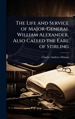 The Life and Service of Major-General William Alexander, Also Called the Earl of Stirling - Ditmas, Charles Andrew