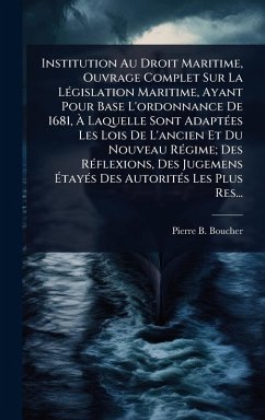 Institution Au Droit Maritime, Ouvrage Complet Sur La LÃ(c)gislation Maritime, Ayant Pour Base L'ordonnance De 1681, Ã€ Laquelle Sont AdaptÃ(c)es Les Lois De L'ancien Et Du Nouveau RÃ(c)gime; Des RÃ(c)flexions, Des Jugemens Ã‰tayÃ(c)s Des Autorit - Boucher, Pierre B