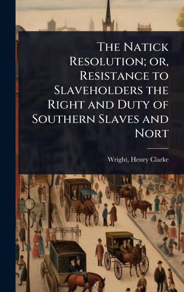 The Natick Resolution; or, Resistance to Slaveholders the Right and Duty of Southern Slaves and Nort The Natick Resolution; or, Resistance to Slaveholders the Right and Duty of Southern Slaves and Nort