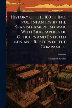 History of the 160th Ind. vol. Infantry in the Spanish-American war, With Biographies of Officers and Enlisted men and Rosters of the Companies.. - Bowers, George B