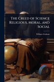 The Creed of Science Religious, Moral, and Social The Creed of Science Religious, Moral, and Social