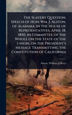 Cover The Slavery Question. Speech of Hon. Wm. J. Alston, of Alabama, in the House of Representatives, April 18, 1850, in Committee of the Whole on the State of the Union, on the President's Message Transmitting the Constitution of California