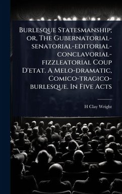 Burlesque Statesmanship; or, The Gubernatorial-senatorial-editorial-conclavorial-fizzleatorial Coup D'etat. A Melo-dramatic, Comico-tragico-burlesque. In Five Acts - Wright, H Clay