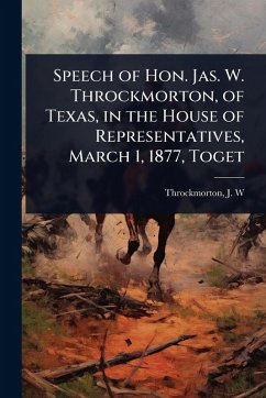 Speech of Hon. Jas. W. Throckmorton, of Texas, in the House of Representatives, March 1, 1877, Toget - J W (James Webb), Throckmorton