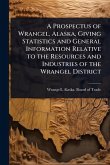 A Prospectus of Wrangel, Alaska, Giving Statistics and General Information Relative to the Resources and Industries of the Wrangel District