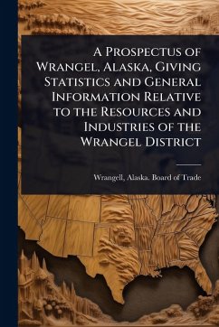 Cover A Prospectus of Wrangel, Alaska, Giving Statistics and General Information Relative to the Resources and Industries of the Wrangel District