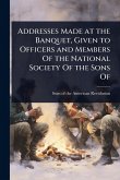 Addresses Made at the Banquet, Given to Officers and Members Of the National Society Of the Sons Of Addresses Made at the Banquet, Given to Officers and Members Of the National Society Of the Sons Of