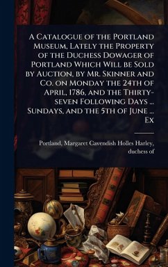Cover A Catalogue of the Portland Museum, Lately the Property of the Duchess Dowager of Portland Which Will be Sold by Auction, by Mr. Skinner and Co. on Monday the 24th of April, 1786, and the Thirty-seven Following Days ... Sundays, and the 5th of June ... Ex