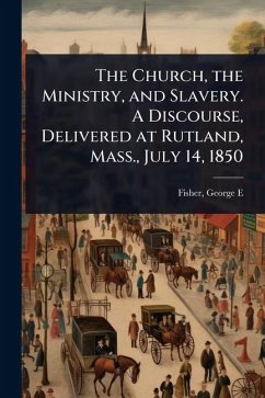 Cover The Church, the Ministry, and Slavery. A Discourse, Delivered at Rutland, Mass., July 14, 1850