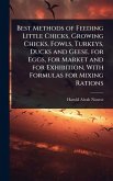 Best Methods of Feeding Little Chicks, Growing Chicks, Fowls, Turkeys, Ducks and Geese, for Eggs, for Market and for Exhibition, With Formulas for Mixing Rations Best Methods of Feeding Little Chicks, Growing Chicks, Fowls, Turkeys, Ducks and Geese, for Eggs, for Market and for Exhibition, With Formulas for Mixing Rations