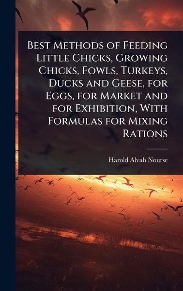 Best Methods of Feeding Little Chicks, Growing Chicks, Fowls, Turkeys, Ducks and Geese, for Eggs, for Market and for Exhibition, With Formulas for Mixing Rations Best Methods of Feeding Little Chicks, Growing Chicks, Fowls, Turkeys, Ducks and Geese, for Eggs, for Market and for Exhibition, With Formulas for Mixing Rations