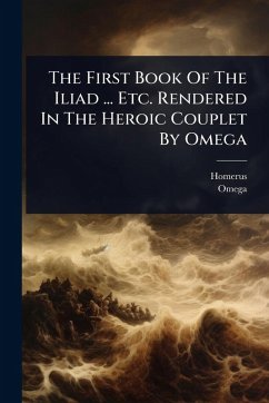 The First Book Of The Iliad ... Etc. Rendered In The Heroic Couplet By Omega - Omega