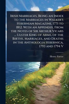Cover Irish Marriages, Being an Index to the Marriages in Walker's Hibernian Magazine, 1771 to 1812. With an Appendix, From the Notes of Sir Arthur Vicars ... Ulster King of Arms, of the Births, Marriages, and Deaths in the Anthologia Hibernica, 1793 and 1794 V