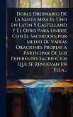Doble Ordinario De La Santa Misa El Uno En Latin Y Castellano Y El Otro Para Unirse Con El Sacerdote, por Medio De Varias Oraciones Propias A Participar De Los Diferentes Sacrificios Que Se Renuevan En Ella...