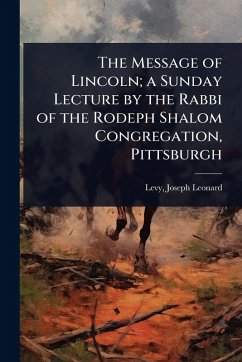 The Message of Lincoln; a Sunday Lecture by the Rabbi of the Rodeph Shalom Congregation, Pittsburgh - Leonard, Levy Joseph