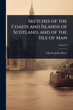 Sketches of the Coasts and Islands of Scotland, and of the Isle of Man - Shore, Charles John