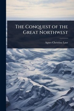 The Conquest of the Great Northwest - Laut, Agnes Christina The Conquest of the Great Northwest - Laut, Agnes Christina