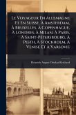 Le Voyageur En Allemagne Et En Suisse, À Amsterdam, À Bruxelles, À Copenhague, À Londres, À Milan, À Paris, À Saint-PÃ(c)tersbourg, À Pesth, À Stockholm, À Venise Et À Varsovie Le Voyageur En Allemagne Et En Suisse, À Amsterdam, À Bruxelles, À Copenhague, À Londres, À Milan, À Paris, À Saint-PÃ(c)tersbourg, À Pesth, À Stockholm, À Venise Et À Varsovie