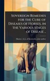 Sovereign Remedies for the Cure of Diseases of Horses, in the Various Stages of Disease .. Sovereign Remedies for the Cure of Diseases of Horses, in the Various Stages of Disease ..