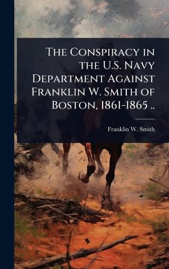 Cover The Conspiracy in the U.S. Navy Department Against Franklin W. Smith of Boston, 1861-1865 ..
