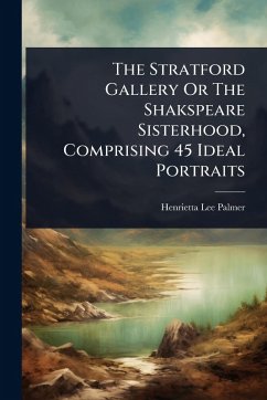 The Stratford Gallery Or The Shakspeare Sisterhood, Comprising 45 Ideal Portraits Cover The Stratford Gallery Or The Shakspeare Sisterhood, Comprising 45 Ideal Portraits