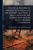 Political Record of Stephen A. Douglas on the Slavery Question. A Tract Issued by the Illinois Republican State Central Committee