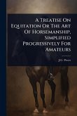 A Treatise On Equitation Or The Art Of Horsemanship, Simplified Progressively For Amateurs A Treatise On Equitation Or The Art Of Horsemanship, Simplified Progressively For Amateurs