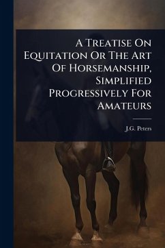 A Treatise On Equitation Or The Art Of Horsemanship, Simplified Progressively For Amateurs - Peters, J G