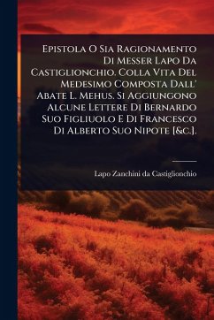 Cover Epistola O Sia Ragionamento Di Messer Lapo Da Castiglionchio. Colla Vita Del Medesimo Composta Dall' Abate L. Mehus. Si Aggiungono Alcune Lettere Di Bernardo Suo Figliuolo E Di Francesco Di Alberto Suo Nipote [&c.].