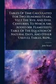 Tables Of Time Calculated For Two Hundred Years, Viz.t The Xvii. And Xviii. Centuries. To Which Are Added Mr. Flamsteed's Table Of The Equation Of Natural Days, And Other Usefull Tables. Repr...